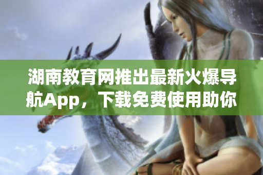 湖南教育网推出最新火爆导航App，下载免费使用助你畅游教育资源