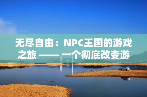 无尽自由：NPC王国的游戏之旅 —— 一个彻底改变游戏规则的汉化版本