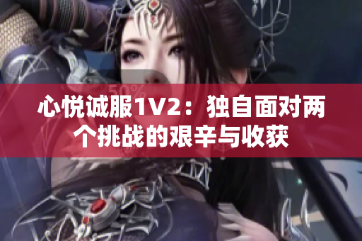 心悦诚服1V2：独自面对两个挑战的艰辛与收获