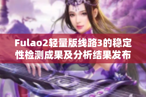 Fulao2轻量版线路3的稳定性检测成果及分析结果发布