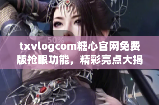 txvlogcom糖心官网免费版抢眼功能，精彩亮点大揭秘