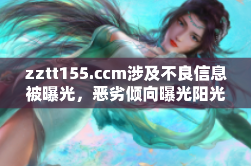 zztt155.ccm涉及不良信息被曝光，恶劣倾向曝光阳光正能量