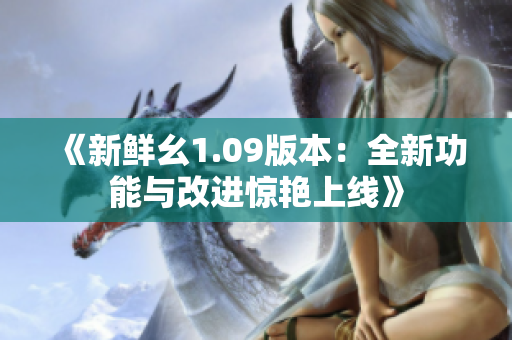 《新鲜幺1.09版本：全新功能与改进惊艳上线》