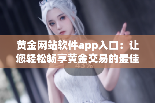 黄金网站软件app入口：让您轻松畅享黄金交易的最佳途径