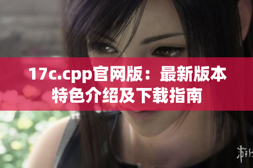 17c.cpp官网版：最新版本特色介绍及下载指南