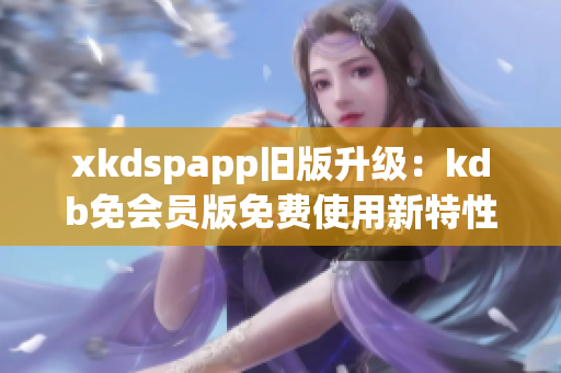 xkdspapp旧版升级：kdb免会员版免费使用新特性