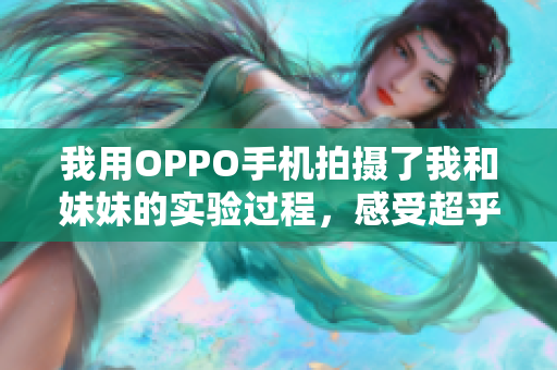 我用OPPO手机拍摄了我和妹妹的实验过程，感受超乎想象！