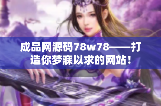 成品网源码78w78——打造你梦寐以求的网站！