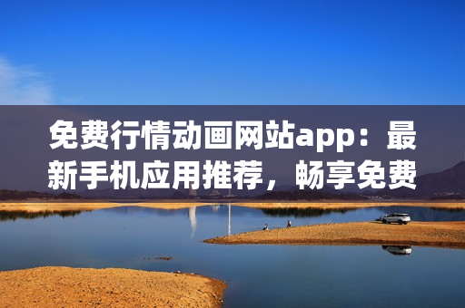 免费行情动画网站app：最新手机应用推荐，畅享免费行情资讯及精彩动画！