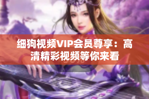 细狗视频VIP会员尊享：高清精彩视频等你来看