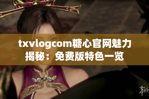 txvlogcom糖心官网魅力揭秘：免费版特色一览