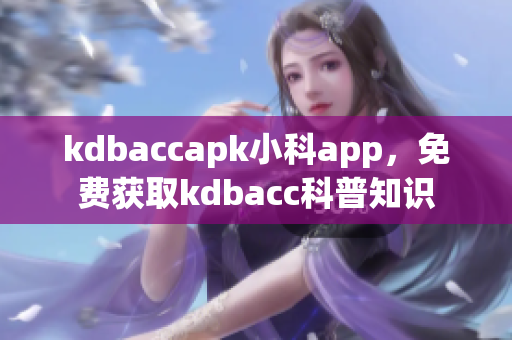 kdbaccapk小科app，免费获取kdbacc科普知识