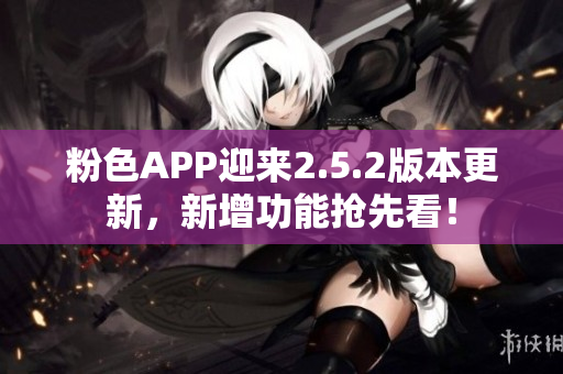 粉色APP迎来2.5.2版本更新，新增功能抢先看！