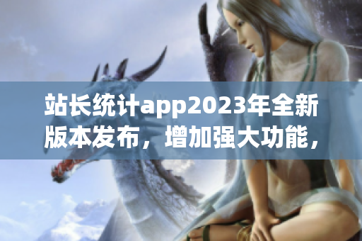 站长统计app2023年全新版本发布，增加强大功能，用户体验升级！