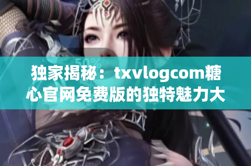 独家揭秘：txvlogcom糖心官网免费版的独特魅力大揭秘