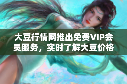 大豆行情网推出免费VIP会员服务，实时了解大豆价格变动