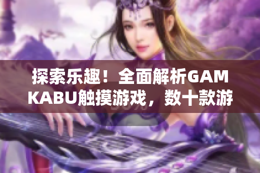 探索乐趣！全面解析GAMKABU触摸游戏，数十款游戏实测分析，精彩玩法一网打尽