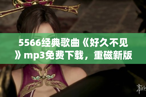 5566经典歌曲《好久不见》mp3免费下载，重磁新版本！