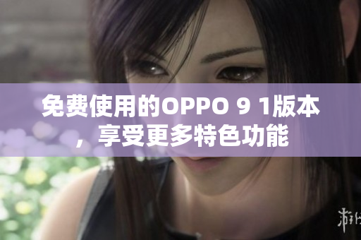 免费使用的OPPO 9 1版本，享受更多特色功能