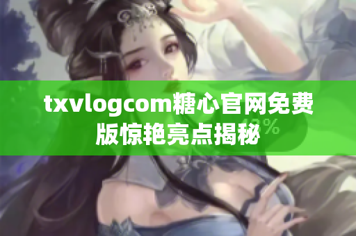 txvlogcom糖心官网免费版惊艳亮点揭秘