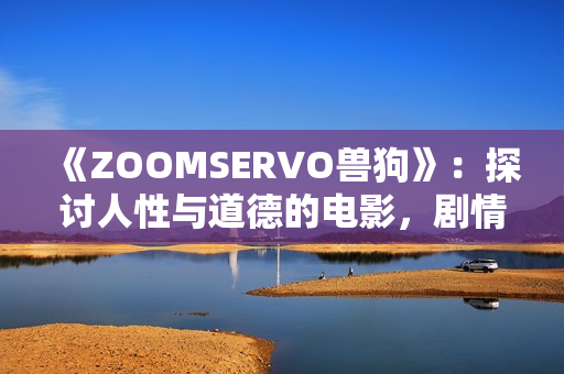 《ZOOMSERVO兽狗》：探讨人性与道德的电影，剧情解析揭示人性的复杂性