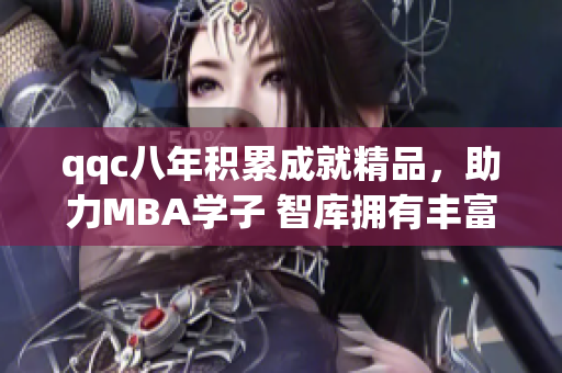 qqc八年积累成就精品，助力MBA学子 智库拥有丰富资源和经验，打造MBA精品阵地