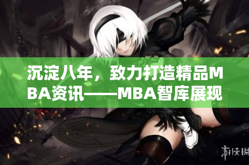 沉淀八年，致力打造精品MBA资讯——MBA智库展现实力