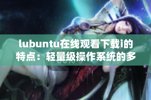 lubuntu在线观看下载i的特点：轻量级操作系统的多功能应用