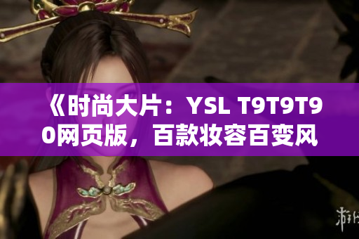 《时尚大片：YSL T9T9T90网页版，百款妆容百变风情》