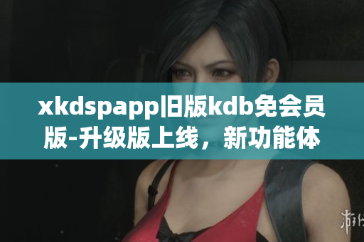 xkdspapp旧版kdb免会员版-升级版上线，新功能体验全面升级