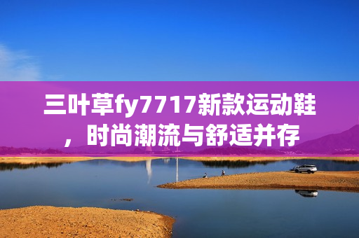 三叶草fy7717新款运动鞋，时尚潮流与舒适并存