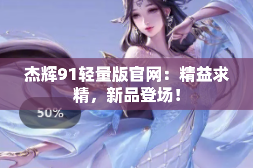 杰辉91轻量版官网：精益求精，新品登场！