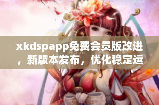 xkdspapp免费会员版改进，新版本发布，优化稳定运行