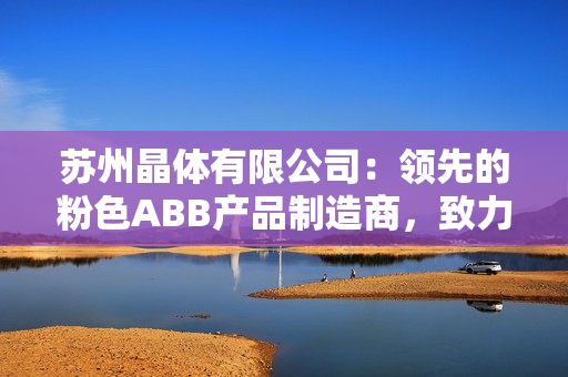 苏州晶体有限公司：领先的粉色ABB产品制造商，致力于晶体研发和生产