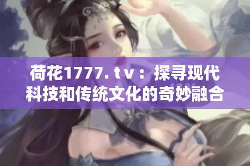 荷花1777. tⅴ：探寻现代科技和传统文化的奇妙融合