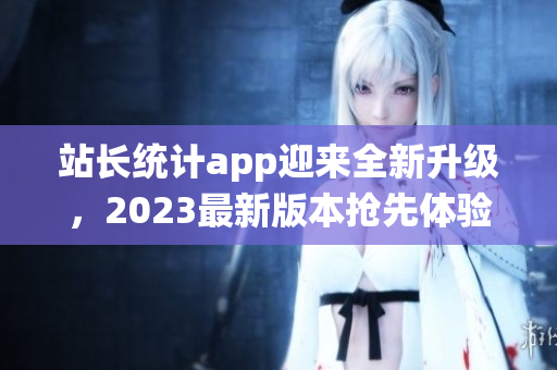 站长统计app迎来全新升级，2023最新版本抢先体验