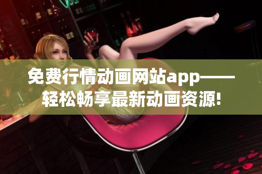 免费行情动画网站app——轻松畅享最新动画资源!