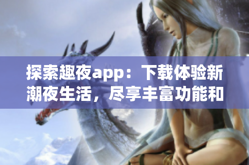 探索趣夜app：下载体验新潮夜生活，尽享丰富功能和精彩活动