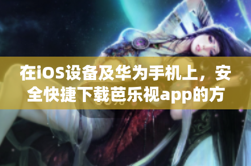 在iOS设备及华为手机上，安全快捷下载芭乐视app的方法大公开!