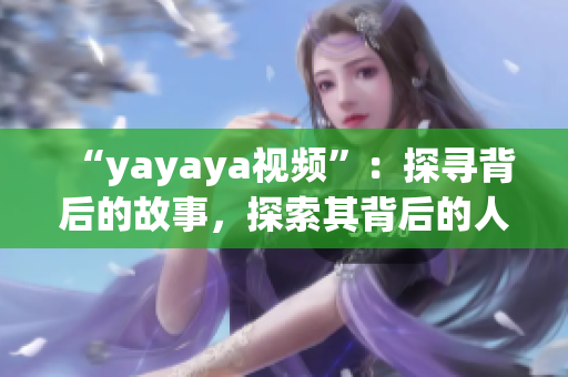 “yayaya视频”：探寻背后的故事，探索其背后的人文情怀