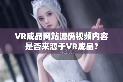 VR成品网站源码视频内容是否来源于VR成品？