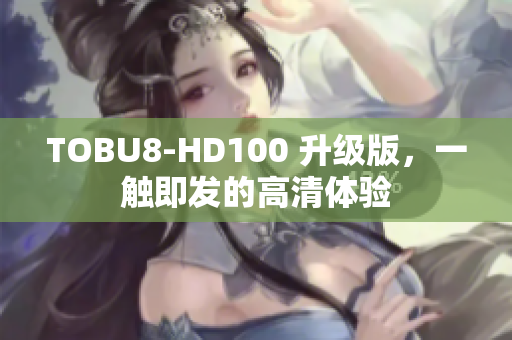 TOBU8-HD100 升级版，一触即发的高清体验