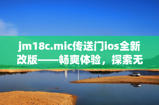 jm18c.mic传送门ios全新改版——畅爽体验，探索无限可能!