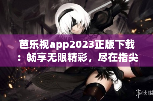 芭乐视app2023正版下载：畅享无限精彩，尽在指尖掌控