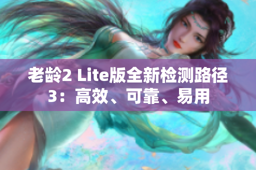 老龄2 Lite版全新检测路径3：高效、可靠、易用