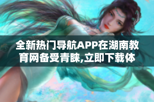 全新热门导航APP在湖南教育网备受青睐,立即下载体验独特功能