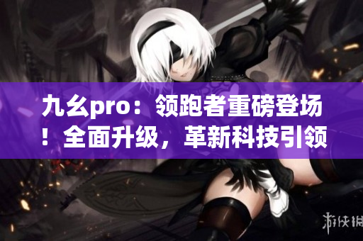 九幺pro：领跑者重磅登场！全面升级，革新科技引领未来