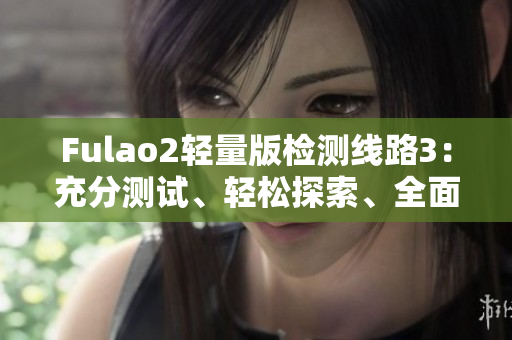 Fulao2轻量版检测线路3：充分测试、轻松探索、全面保障