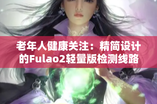 老年人健康关注：精简设计的Fulao2轻量版检测线路3，专为老年人打造