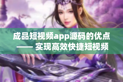 成品短视频app源码的优点 —— 实现高效快捷短视频创作必备神器